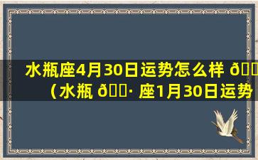 水瓶座4月30日运势怎么样 🐧 （水瓶 🌷 座1月30日运势）